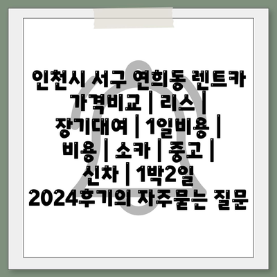 인천시 서구 연희동 렌트카 가격비교 | 리스 | 장기대여 | 1일비용 | 비용 | 소카 | 중고 | 신차 | 1박2일 2024후기