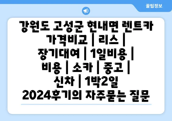 강원도 고성군 현내면 렌트카 가격비교 | 리스 | 장기대여 | 1일비용 | 비용 | 소카 | 중고 | 신차 | 1박2일 2024후기