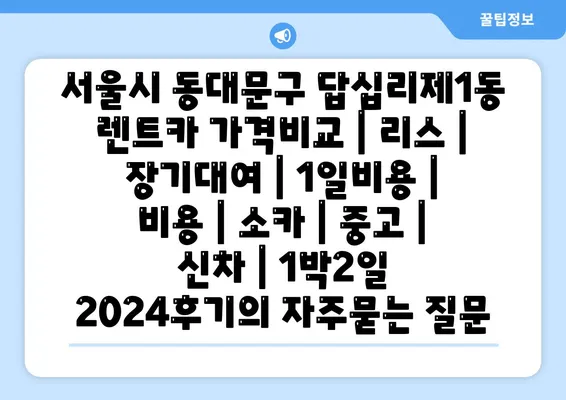 서울시 동대문구 답십리제1동 렌트카 가격비교 | 리스 | 장기대여 | 1일비용 | 비용 | 소카 | 중고 | 신차 | 1박2일 2024후기