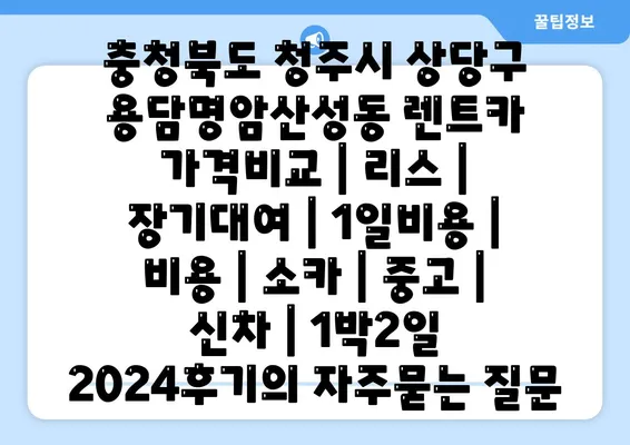 충청북도 청주시 상당구 용담명암산성동 렌트카 가격비교 | 리스 | 장기대여 | 1일비용 | 비용 | 소카 | 중고 | 신차 | 1박2일 2024후기