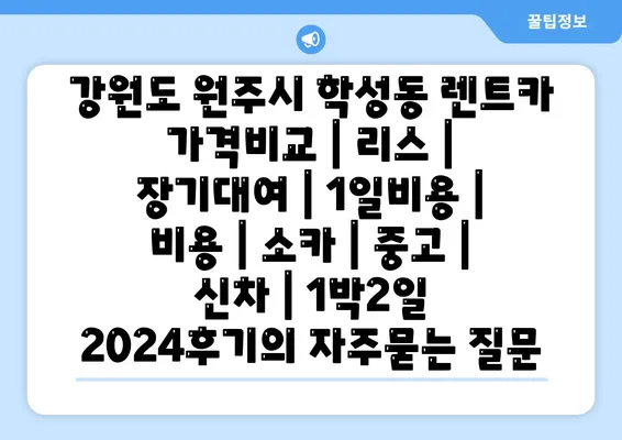 강원도 원주시 학성동 렌트카 가격비교 | 리스 | 장기대여 | 1일비용 | 비용 | 소카 | 중고 | 신차 | 1박2일 2024후기