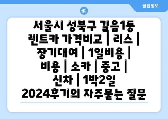 서울시 성북구 길음1동 렌트카 가격비교 | 리스 | 장기대여 | 1일비용 | 비용 | 소카 | 중고 | 신차 | 1박2일 2024후기