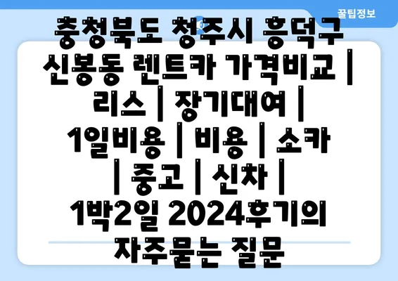 충청북도 청주시 흥덕구 신봉동 렌트카 가격비교 | 리스 | 장기대여 | 1일비용 | 비용 | 소카 | 중고 | 신차 | 1박2일 2024후기