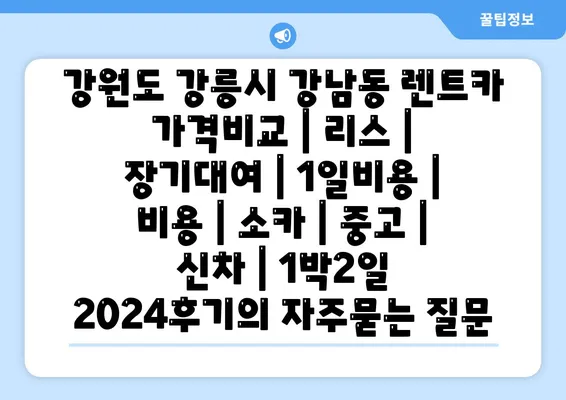 강원도 강릉시 강남동 렌트카 가격비교 | 리스 | 장기대여 | 1일비용 | 비용 | 소카 | 중고 | 신차 | 1박2일 2024후기