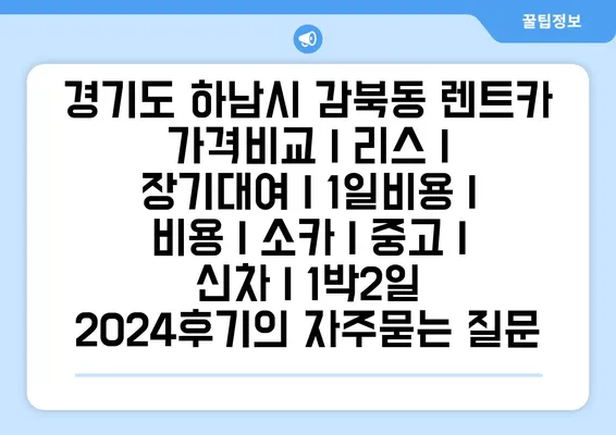 경기도 하남시 감북동 렌트카 가격비교 | 리스 | 장기대여 | 1일비용 | 비용 | 소카 | 중고 | 신차 | 1박2일 2024후기