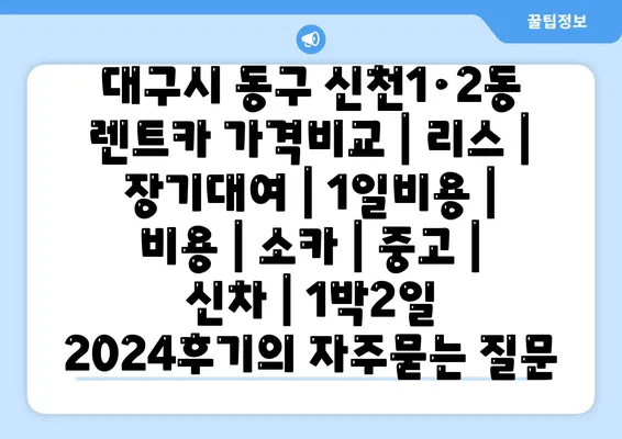 대구시 동구 신천1·2동 렌트카 가격비교 | 리스 | 장기대여 | 1일비용 | 비용 | 소카 | 중고 | 신차 | 1박2일 2024후기