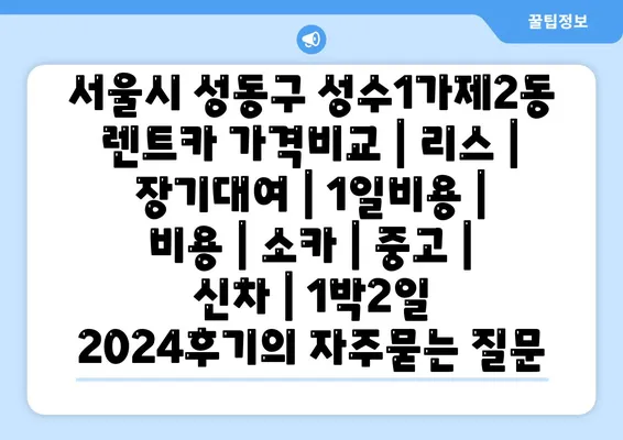 서울시 성동구 성수1가제2동 렌트카 가격비교 | 리스 | 장기대여 | 1일비용 | 비용 | 소카 | 중고 | 신차 | 1박2일 2024후기