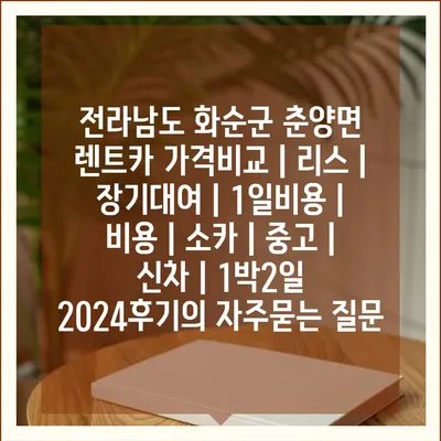 전라남도 화순군 춘양면 렌트카 가격비교 | 리스 | 장기대여 | 1일비용 | 비용 | 소카 | 중고 | 신차 | 1박2일 2024후기