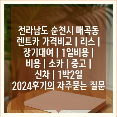 전라남도 순천시 매곡동 렌트카 가격비교 | 리스 | 장기대여 | 1일비용 | 비용 | 소카 | 중고 | 신차 | 1박2일 2024후기