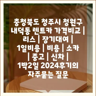 충청북도 청주시 청원구 내덕동 렌트카 가격비교 | 리스 | 장기대여 | 1일비용 | 비용 | 소카 | 중고 | 신차 | 1박2일 2024후기