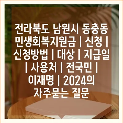 전라북도 남원시 동충동 민생회복지원금 | 신청 | 신청방법 | 대상 | 지급일 | 사용처 | 전국민 | 이재명 | 2024