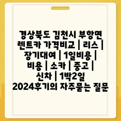 경상북도 김천시 부항면 렌트카 가격비교 | 리스 | 장기대여 | 1일비용 | 비용 | 소카 | 중고 | 신차 | 1박2일 2024후기