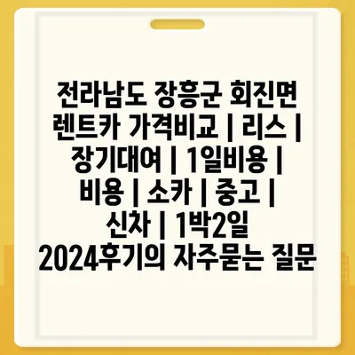 전라남도 장흥군 회진면 렌트카 가격비교 | 리스 | 장기대여 | 1일비용 | 비용 | 소카 | 중고 | 신차 | 1박2일 2024후기