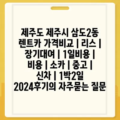 제주도 제주시 삼도2동 렌트카 가격비교 | 리스 | 장기대여 | 1일비용 | 비용 | 소카 | 중고 | 신차 | 1박2일 2024후기