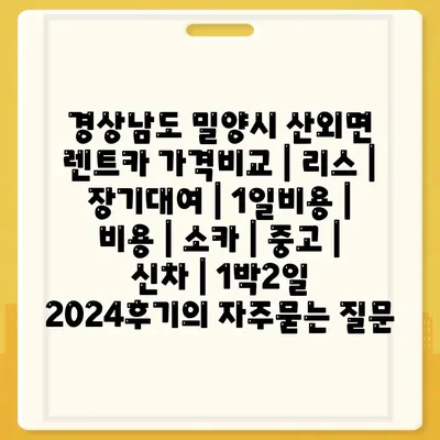 경상남도 밀양시 산외면 렌트카 가격비교 | 리스 | 장기대여 | 1일비용 | 비용 | 소카 | 중고 | 신차 | 1박2일 2024후기