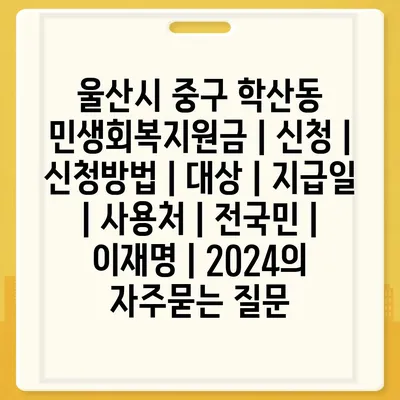 울산시 중구 학산동 민생회복지원금 | 신청 | 신청방법 | 대상 | 지급일 | 사용처 | 전국민 | 이재명 | 2024