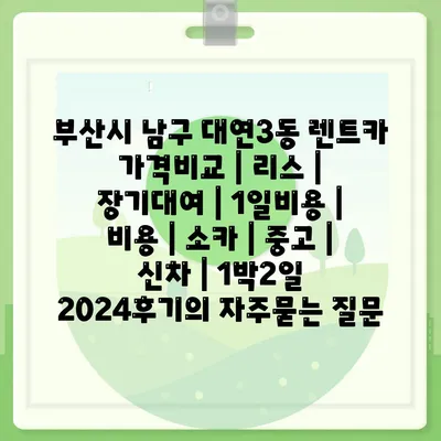 부산시 남구 대연3동 렌트카 가격비교 | 리스 | 장기대여 | 1일비용 | 비용 | 소카 | 중고 | 신차 | 1박2일 2024후기