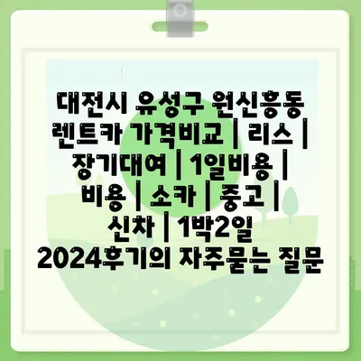 대전시 유성구 원신흥동 렌트카 가격비교 | 리스 | 장기대여 | 1일비용 | 비용 | 소카 | 중고 | 신차 | 1박2일 2024후기