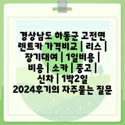 경상남도 하동군 고전면 렌트카 가격비교 | 리스 | 장기대여 | 1일비용 | 비용 | 소카 | 중고 | 신차 | 1박2일 2024후기