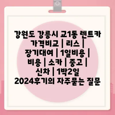 강원도 강릉시 교1동 렌트카 가격비교 | 리스 | 장기대여 | 1일비용 | 비용 | 소카 | 중고 | 신차 | 1박2일 2024후기