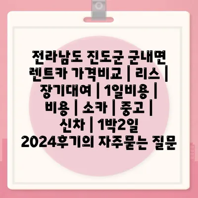 전라남도 진도군 군내면 렌트카 가격비교 | 리스 | 장기대여 | 1일비용 | 비용 | 소카 | 중고 | 신차 | 1박2일 2024후기