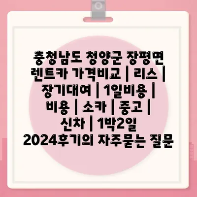 충청남도 청양군 장평면 렌트카 가격비교 | 리스 | 장기대여 | 1일비용 | 비용 | 소카 | 중고 | 신차 | 1박2일 2024후기