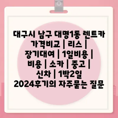 대구시 남구 대명1동 렌트카 가격비교 | 리스 | 장기대여 | 1일비용 | 비용 | 소카 | 중고 | 신차 | 1박2일 2024후기