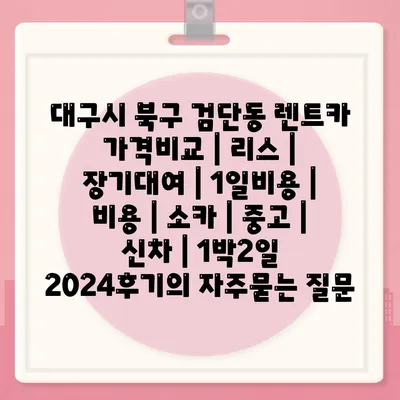 대구시 북구 검단동 렌트카 가격비교 | 리스 | 장기대여 | 1일비용 | 비용 | 소카 | 중고 | 신차 | 1박2일 2024후기