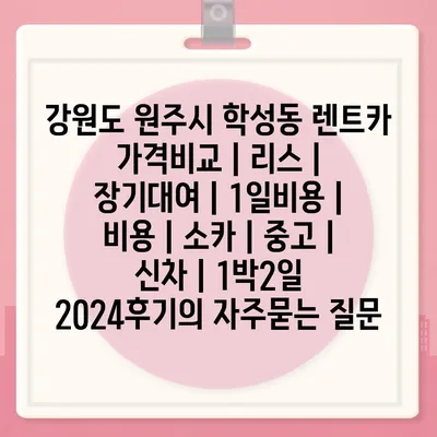 강원도 원주시 학성동 렌트카 가격비교 | 리스 | 장기대여 | 1일비용 | 비용 | 소카 | 중고 | 신차 | 1박2일 2024후기