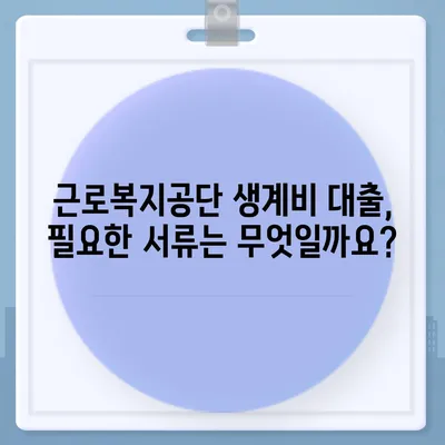 근로복지공단 생계비 대출, 조건부터 신청까지 완벽 가이드 |  대출 자격, 필요서류, 신청 절차 총정리