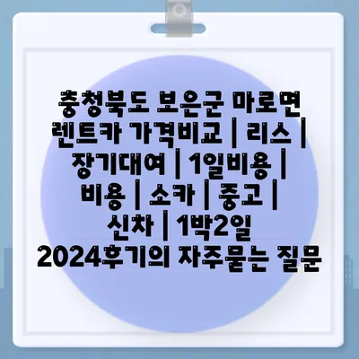 충청북도 보은군 마로면 렌트카 가격비교 | 리스 | 장기대여 | 1일비용 | 비용 | 소카 | 중고 | 신차 | 1박2일 2024후기