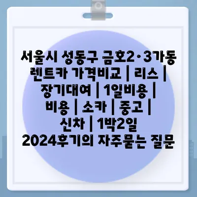 서울시 성동구 금호2·3가동 렌트카 가격비교 | 리스 | 장기대여 | 1일비용 | 비용 | 소카 | 중고 | 신차 | 1박2일 2024후기