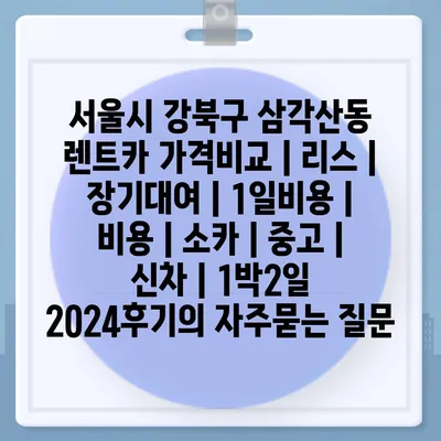 서울시 강북구 삼각산동 렌트카 가격비교 | 리스 | 장기대여 | 1일비용 | 비용 | 소카 | 중고 | 신차 | 1박2일 2024후기