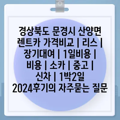 경상북도 문경시 산양면 렌트카 가격비교 | 리스 | 장기대여 | 1일비용 | 비용 | 소카 | 중고 | 신차 | 1박2일 2024후기