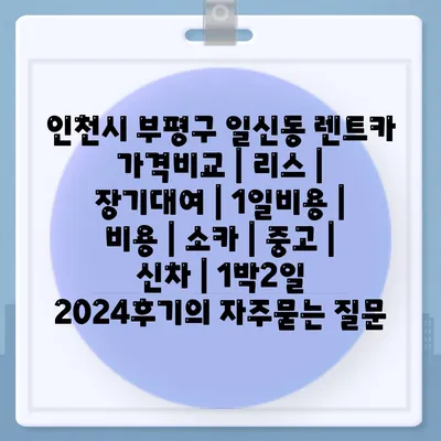 인천시 부평구 일신동 렌트카 가격비교 | 리스 | 장기대여 | 1일비용 | 비용 | 소카 | 중고 | 신차 | 1박2일 2024후기