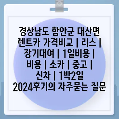 경상남도 함안군 대산면 렌트카 가격비교 | 리스 | 장기대여 | 1일비용 | 비용 | 소카 | 중고 | 신차 | 1박2일 2024후기