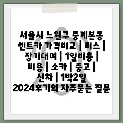 서울시 노원구 중계본동 렌트카 가격비교 | 리스 | 장기대여 | 1일비용 | 비용 | 소카 | 중고 | 신차 | 1박2일 2024후기