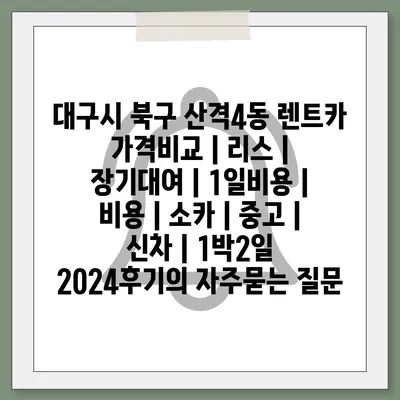 대구시 북구 산격4동 렌트카 가격비교 | 리스 | 장기대여 | 1일비용 | 비용 | 소카 | 중고 | 신차 | 1박2일 2024후기