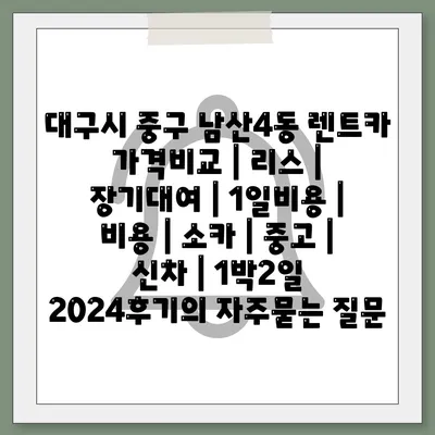 대구시 중구 남산4동 렌트카 가격비교 | 리스 | 장기대여 | 1일비용 | 비용 | 소카 | 중고 | 신차 | 1박2일 2024후기