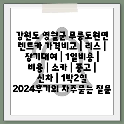 강원도 영월군 무릉도원면 렌트카 가격비교 | 리스 | 장기대여 | 1일비용 | 비용 | 소카 | 중고 | 신차 | 1박2일 2024후기