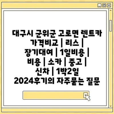 대구시 군위군 고로면 렌트카 가격비교 | 리스 | 장기대여 | 1일비용 | 비용 | 소카 | 중고 | 신차 | 1박2일 2024후기