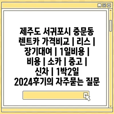 제주도 서귀포시 중문동 렌트카 가격비교 | 리스 | 장기대여 | 1일비용 | 비용 | 소카 | 중고 | 신차 | 1박2일 2024후기