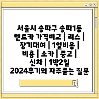 서울시 송파구 송파1동 렌트카 가격비교 | 리스 | 장기대여 | 1일비용 | 비용 | 소카 | 중고 | 신차 | 1박2일 2024후기