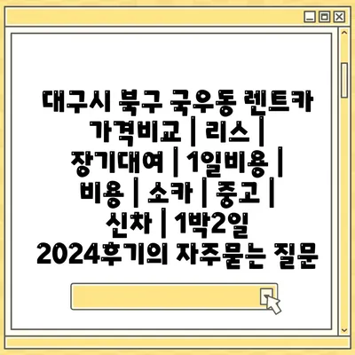 대구시 북구 국우동 렌트카 가격비교 | 리스 | 장기대여 | 1일비용 | 비용 | 소카 | 중고 | 신차 | 1박2일 2024후기