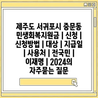 제주도 서귀포시 중문동 민생회복지원금 | 신청 | 신청방법 | 대상 | 지급일 | 사용처 | 전국민 | 이재명 | 2024