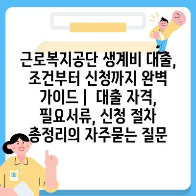 근로복지공단 생계비 대출, 조건부터 신청까지 완벽 가이드 |  대출 자격, 필요서류, 신청 절차 총정리