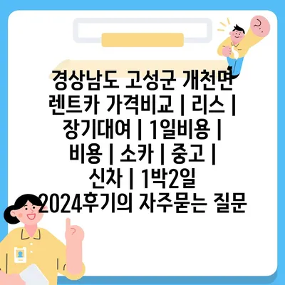 경상남도 고성군 개천면 렌트카 가격비교 | 리스 | 장기대여 | 1일비용 | 비용 | 소카 | 중고 | 신차 | 1박2일 2024후기