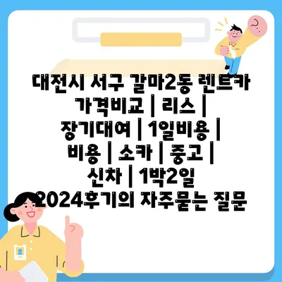 대전시 서구 갈마2동 렌트카 가격비교 | 리스 | 장기대여 | 1일비용 | 비용 | 소카 | 중고 | 신차 | 1박2일 2024후기