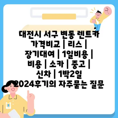 대전시 서구 변동 렌트카 가격비교 | 리스 | 장기대여 | 1일비용 | 비용 | 소카 | 중고 | 신차 | 1박2일 2024후기