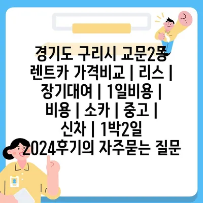 경기도 구리시 교문2동 렌트카 가격비교 | 리스 | 장기대여 | 1일비용 | 비용 | 소카 | 중고 | 신차 | 1박2일 2024후기